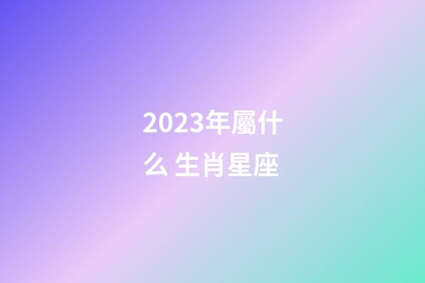 2023年屬什么 生肖星座-第1張-星座運勢-玄機派